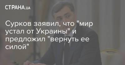Владислав Сурков - Сурков заявил, что "мир устал от Украины" и предложил "вернуть ее силой" - strana.ua - Россия - Украина - ДНР - ЛНР - Донбасс