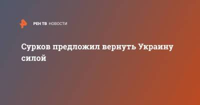 Владимир Путин - Владислав Сурков - Сурков предложил вернуть Украину силой - ren.tv - Россия - Украина