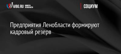 Предприятия Ленобласти формируют кадровый резерв - ivbg.ru - Ленинградская обл.