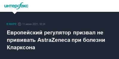 Европейский регулятор призвал не прививать AstraZeneca при болезни Кларксона - interfax.ru - Москва