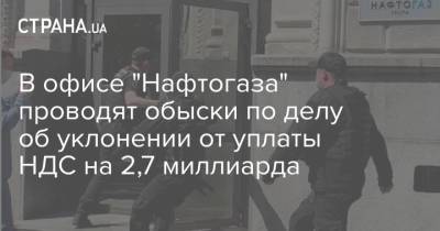 В офисе "Нафтогаза" проводят обыски по делу об уклонении от уплаты НДС на 2,7 миллиарда - strana.ua