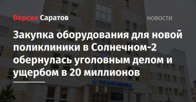 Закупка оборудования для новой поликлиники в Солнечном-2 обернулась уголовным делом и ущербом в 20 миллионов - nversia.ru - Саратов