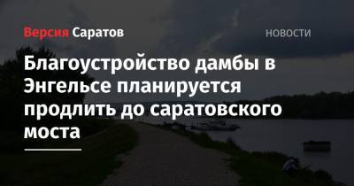 Благоустройство дамбы в Энгельсе планируется продлить до саратовского моста - nversia.ru