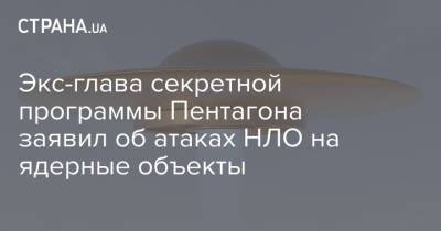 Экс-глава секретной программы Пентагона заявил об атаках НЛО на ядерные объекты - strana.ua - США - Washington