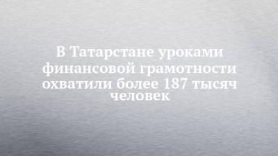 В Татарстане уроками финансовой грамотности охватили более 187 тысяч человек - chelny-izvest.ru - респ. Татарстан