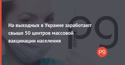 На выходных в Украине заработают свыше 50 центров массовой вакцинации населения - thepage.ua - Киев - Львов - Одесса