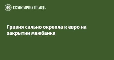 Гривня сильно окрепла к евро на закрытии межбанка - epravda.com.ua