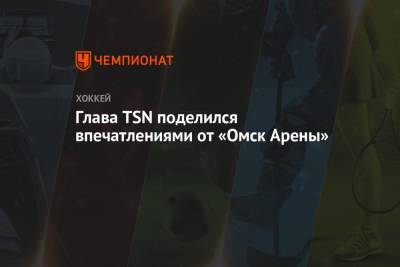 Глава TSN поделился впечатлениями от «Омск Арены» - championat.com - Омск