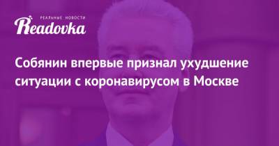 Сергей Собянин - Собянин впервые признал ухудшение ситуации с коронавирусом в Москве - readovka.news - Москва