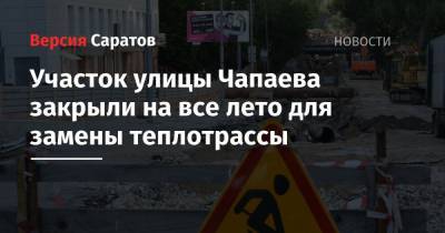 Участок улицы Чапаева закрыли на все лето для замены теплотрассы - nversia.ru - Саратов