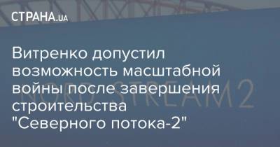 Юрий Витренко - Витренко допустил возможность масштабной войны после завершения строительства "Северного потока-2" - strana.ua - США - Запад