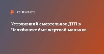 Устроивший смертельное ДТП в Челябинске был жертвой маньяка - ren.tv - Челябинск