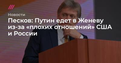 Дмитрий Песков - Песков: Путин едет в Женеву из-за «плохих отношений» США и России - tvrain.ru - Женева