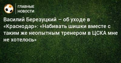 Леонид Слуцкий - Василий Березуцкий - Василий Березуцкий – об уходе в «Краснодар»: «Набивать шишки вместе с таким же неопытным тренером в ЦСКА мне не хотелось» - bombardir.ru - Краснодар