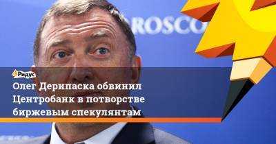 Олег Дерипаска - Олег Дерипаска обвинил Центробанк в потворстве биржевым спекулянтам - ridus.ru