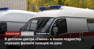 В детском центре «Смена» в Анапе подростку отрезало фаланги пальцев на руке - kubnews.ru - Анапа - Краснодарский край - респ. Кабардино-Балкария