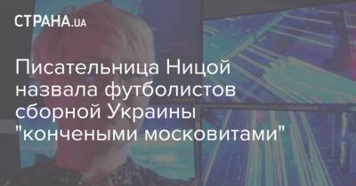 Лариса Ницой - Писательница Ницой назвала футболистов сборной Украины "кончеными московитами" - strana.ua