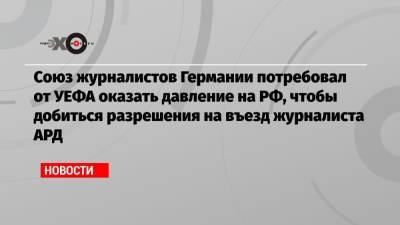Союз журналистов Германии потребовал от УЕФА оказать давление на РФ, чтобы добиться разрешения на въезд журналиста АРД - echo.msk.ru