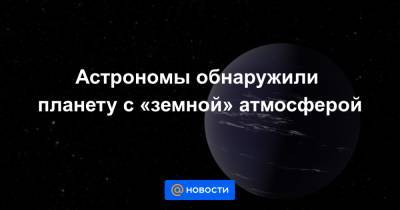 Астрономы обнаружили планету с «земной» атмосферой - news.mail.ru