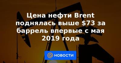 Цена нефти Brent поднялась выше $73 за баррель впервые с мая 2019 года - news.mail.ru - Reuters