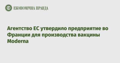 Во Франции - Агентство ЕС утвердило предприятие во Франции для производства вакцины Moderna - epravda.com.ua - Франция