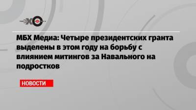 Алексей Навальный - МБХ Медиа: Четыре президентских гранта выделены в этом году на борьбу с влиянием митингов за Навального на подростков - echo.msk.ru - Тверь - Севастополь