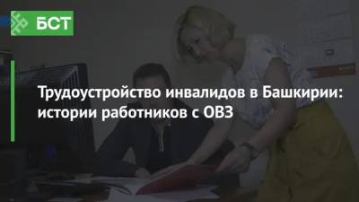 Трудоустройство инвалидов в Башкирии: истории работников с ОВЗ - bash.news - Башкирия