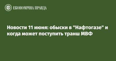 Новости 11 июня: обыски в "Нафтогазе" и когда может поступить транш МВФ - epravda.com.ua