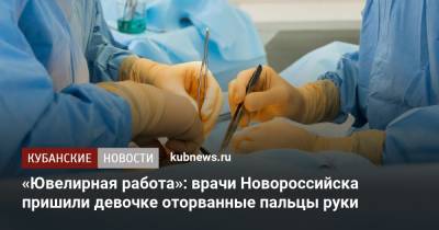 «Ювелирная работа»: врачи Новороссийска пришили девочке оторванные пальцы руки - kubnews.ru - Краснодарский край - Новороссийск