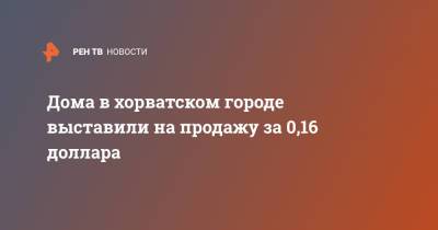 Дома в хорватском городе выставили на продажу за 0,16 доллара - ren.tv - Хорватия - Дома