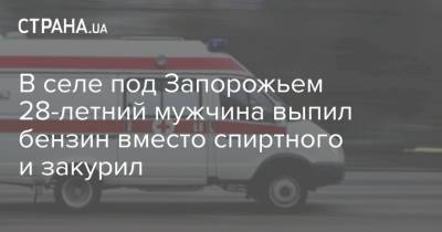 В селе под Запорожьем 28-летний мужчина выпил бензин вместо спиртного и закурил - strana.ua - Запорожская обл. - Запорожье