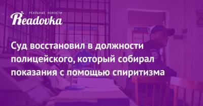 Суд восстановил в должности полицейского, который собирал показания с помощью спиритизма - readovka.news