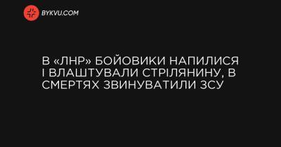 У «ЛНР» бойовики напилися і влаштували стрілянину, в смертях звинуватили ЗСУ - bykvu.com - Украина - ЛНР