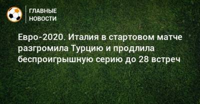 Евро-2020. Италия в стартовом матче разгромила Турцию и продлила беспроигрышную серию до 28 встреч - bombardir.ru - Турция - Рим