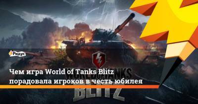 Чем игра World of Tanks Blitz порадовала игроков в честь юбилея - ridus.ru