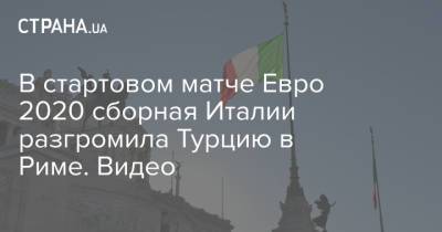 В стартовом матче Евро 2020 сборная Италии разгромила Турцию в Риме. Видео - strana.ua - Турция - Рим