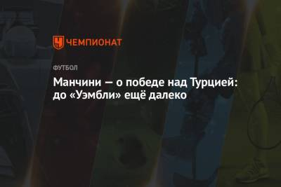 Роберто Манчини - Манчини — о победе над Турцией: до «Уэмбли» ещё далеко - championat.com - Турция