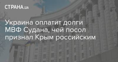 Украина оплатит долги МВФ Судана, чей посол признал Крым российским - strana.ua - Крым - Судан