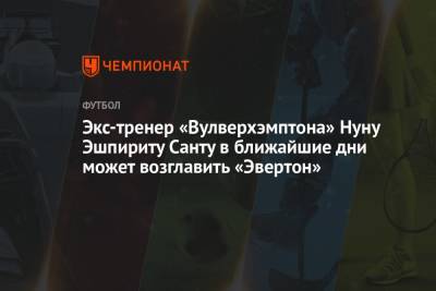 Фабрицио Романо - Карло Анчелотти - Экс-тренер «Вулверхэмптона» Нуну Эшпириту Санту в ближайшие дни может возглавить «Эвертон» - championat.com - Португалия