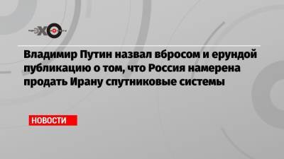 Владимир Путин - Джо Байден - Владимир Путин назвал вбросом и ерундой публикацию о том, что Россия намерена продать Ирану спутниковые системы - echo.msk.ru - Вашингтон - Иран - Тегеран