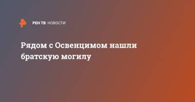 Рядом с Освенцимом нашли братскую могилу - ren.tv - Польша