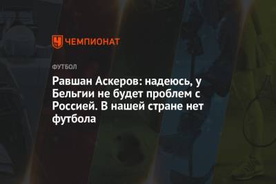 Роберто Мартинес - Ровшан Аскеров - Ровшан Аскеров: надеюсь, у Бельгии не будет проблем с Россией. В нашей стране нет футбола - championat.com - Бельгия - Япония - Бразилия
