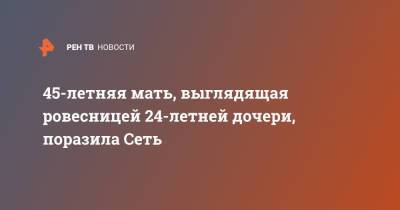 45-летняя мать, выглядящая ровесницей 24-летней дочери, поразила Сеть - ren.tv - Москва - Лондон