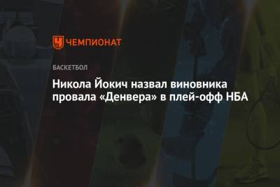 Никола Йокич - Никола Йокич назвал виновника провала «Денвера» в плей-офф НБА - championat.com