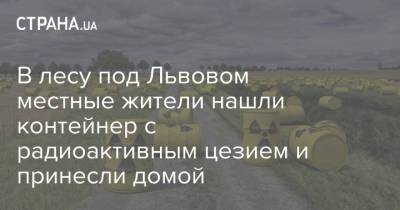 В лесу под Львовом местные жители нашли контейнер с радиоактивным цезием и принесли домой - strana.ua - Львов