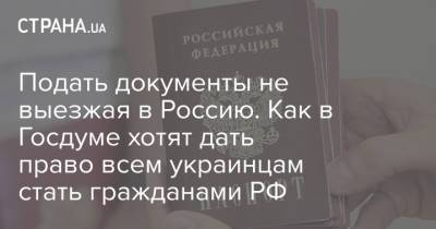 Подать документы не выезжая в Россию. Как в Госдуме хотят дать право всем украинцам стать гражданами РФ - strana.ua - Гражданство