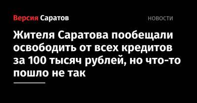Жителя Саратова пообещали освободить от всех кредитов за 100 тысяч рублей, но что-то пошло не так - nversia.ru - Саратов