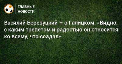 Василий Березуцкий - Сергей Галицкий - Василий Березуцкий – о Галицком: «Видно, с каким трепетом и радостью он относится ко всему, что создал» - bombardir.ru - Краснодар