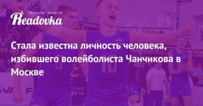 Стала известна личность человека, избившего волейболиста Чанчикова в Москве - readovka.news - Москва - Волгоград