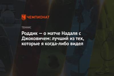 Рафаэль Надаль - Новак Джокович - Энди Роддик - Роддик — о матче Надаля с Джоковичем: лучший из тех, которые я когда-либо видел - championat.com - Греция - Циципас